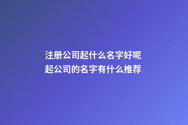 注册公司起什么名字好呢 起公司的名字有什么推荐